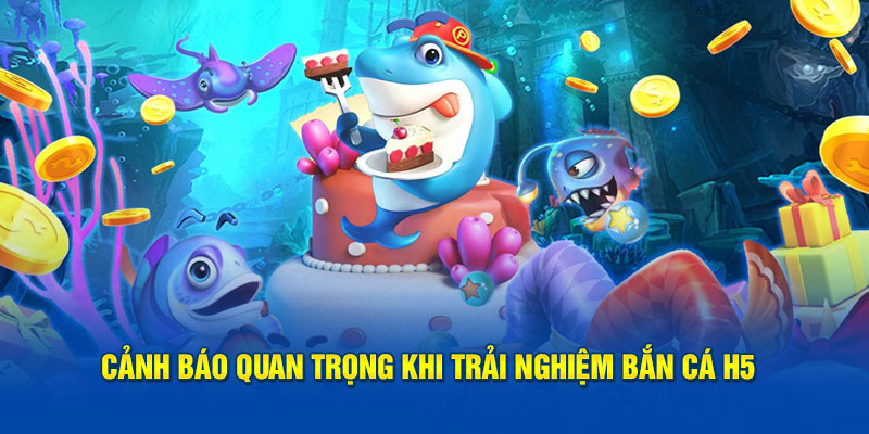 Cảnh báo quan trọng khi trải nghiệm bắn cá H5