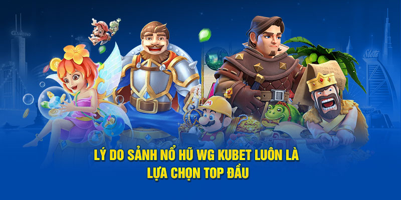 Lý do sảnh nổ hũ WG Kubet luôn là lựa chọn top đầu